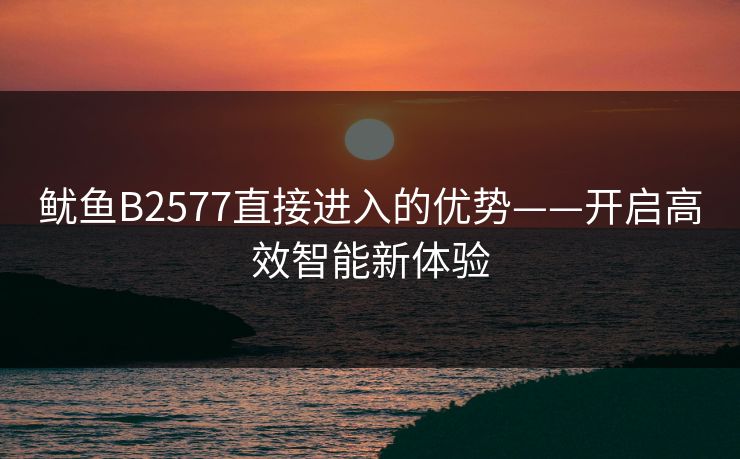 鱿鱼B2577直接进入的优势——开启高效智能新体验