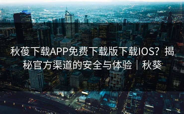 秋葰下载APP免费下载版下载IOS？揭秘官方渠道的安全与体验｜秋葵