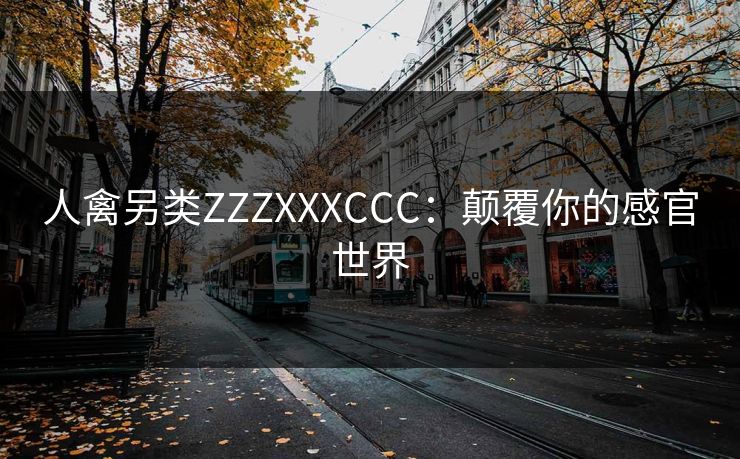 人禽另类ZZZXXXCCC：颠覆你的感官世界