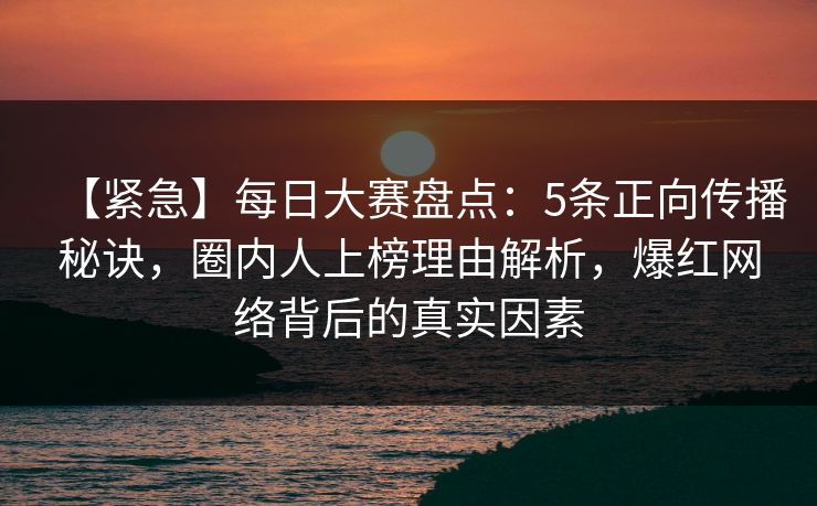 【紧急】每日大赛盘点：5条正向传播秘诀，圈内人上榜理由解析，爆红网络背后的真实因素