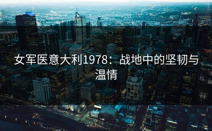 女军医意大利1978：战地中的坚韧与温情