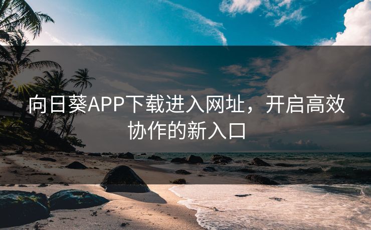 向日葵APP下载进入网址，开启高效协作的新入口