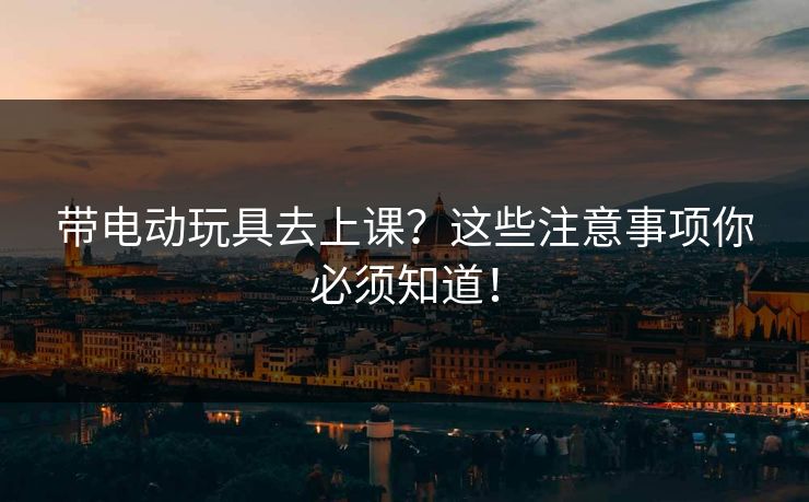带电动玩具去上课？这些注意事项你必须知道！