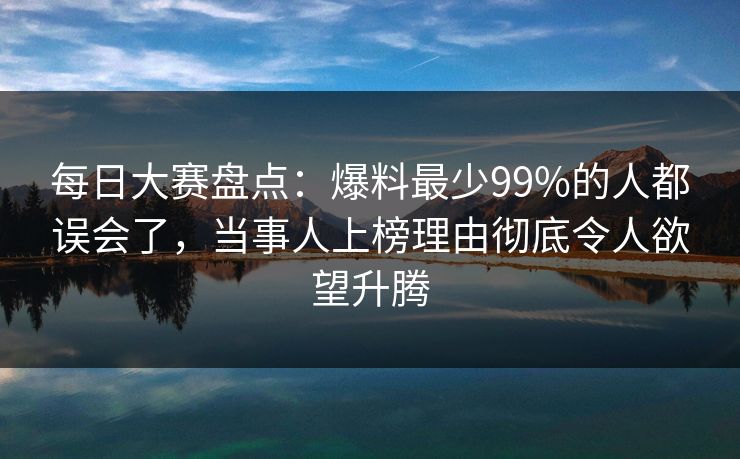 每日大赛盘点：爆料最少99%的人都误会了，当事人上榜理由彻底令人欲望升腾