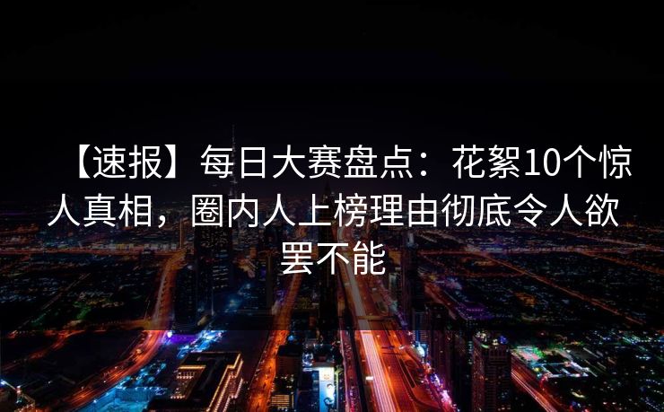 【速报】每日大赛盘点：花絮10个惊人真相，圈内人上榜理由彻底令人欲罢不能