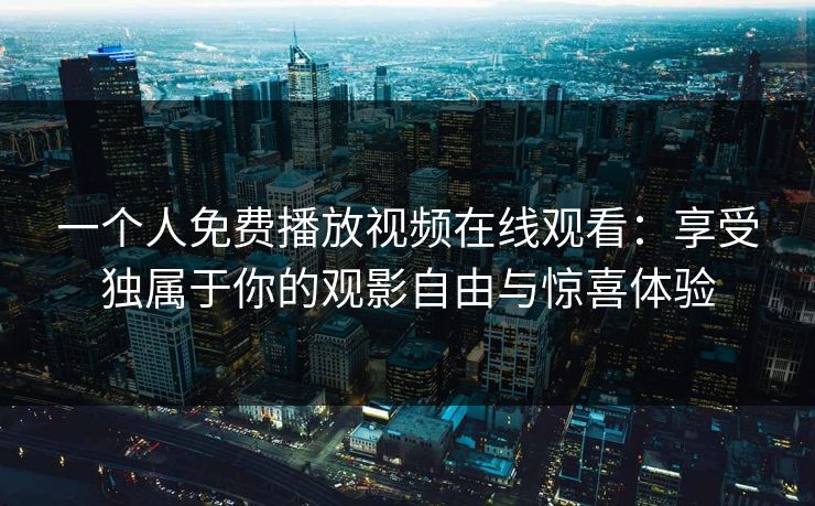 一个人免费播放视频在线观看：享受独属于你的观影自由与惊喜体验