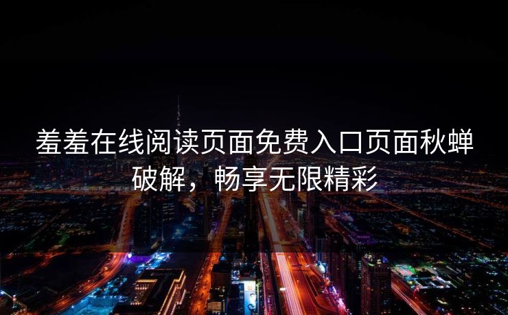 羞羞在线阅读页面免费入口页面秋蝉破解，畅享无限精彩