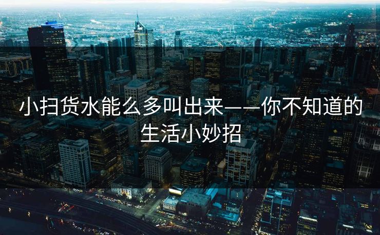 小扫货水能么多叫出来——你不知道的生活小妙招