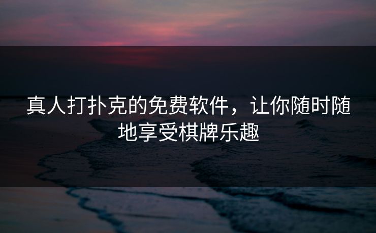 真人打扑克的免费软件，让你随时随地享受棋牌乐趣