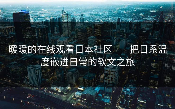 暖暖的在线观看日本社区——把日系温度嵌进日常的软文之旅