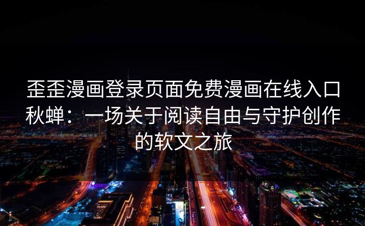 歪歪漫画登录页面免费漫画在线入口秋蝉：一场关于阅读自由与守护创作的软文之旅