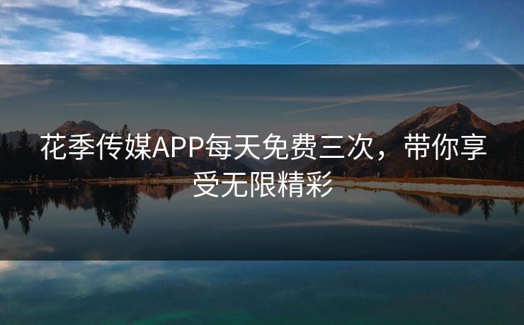 花季传媒APP每天免费三次，带你享受无限精彩
