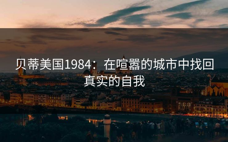 贝蒂美国1984：在喧嚣的城市中找回真实的自我