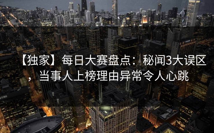 【独家】每日大赛盘点：秘闻3大误区，当事人上榜理由异常令人心跳