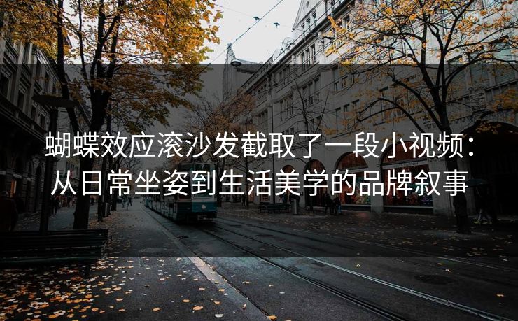蝴蝶效应滚沙发截取了一段小视频：从日常坐姿到生活美学的品牌叙事