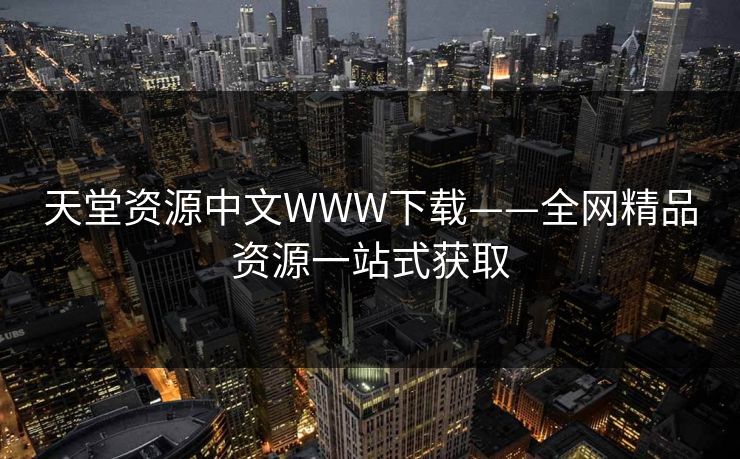 天堂资源中文WWW下载——全网精品资源一站式获取