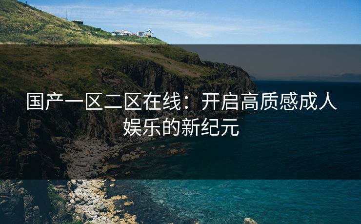 国产一区二区在线：开启高质感成人娱乐的新纪元