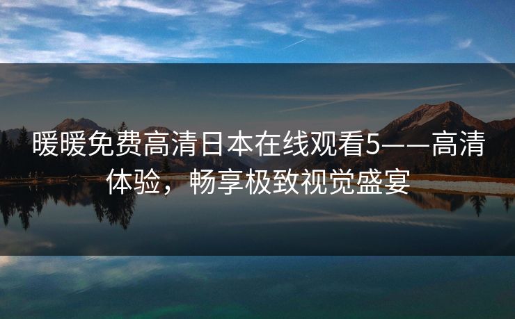 暖暖免费高清日本在线观看5——高清体验，畅享极致视觉盛宴