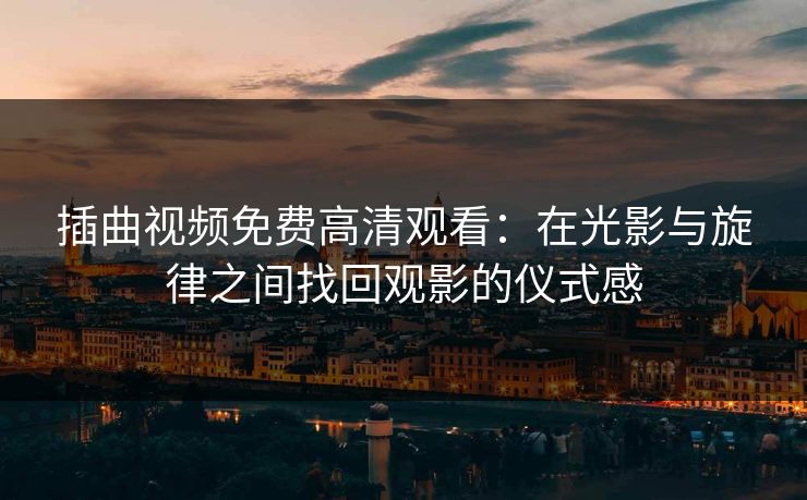 插曲视频免费高清观看：在光影与旋律之间找回观影的仪式感