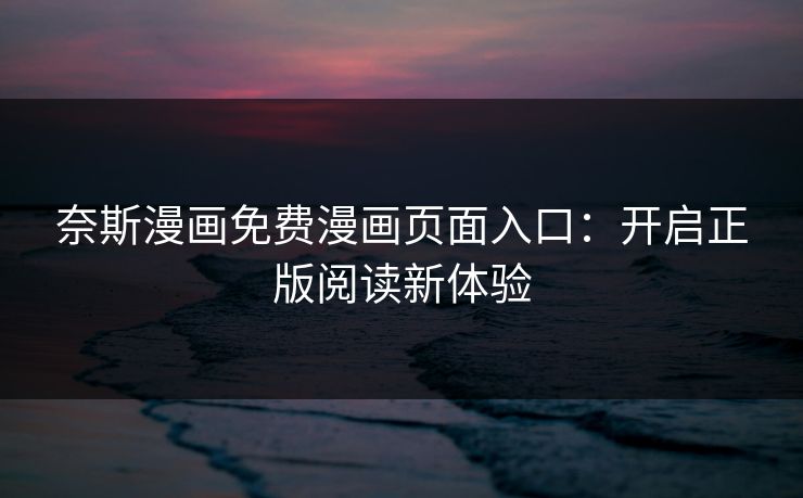 奈斯漫画免费漫画页面入口：开启正版阅读新体验