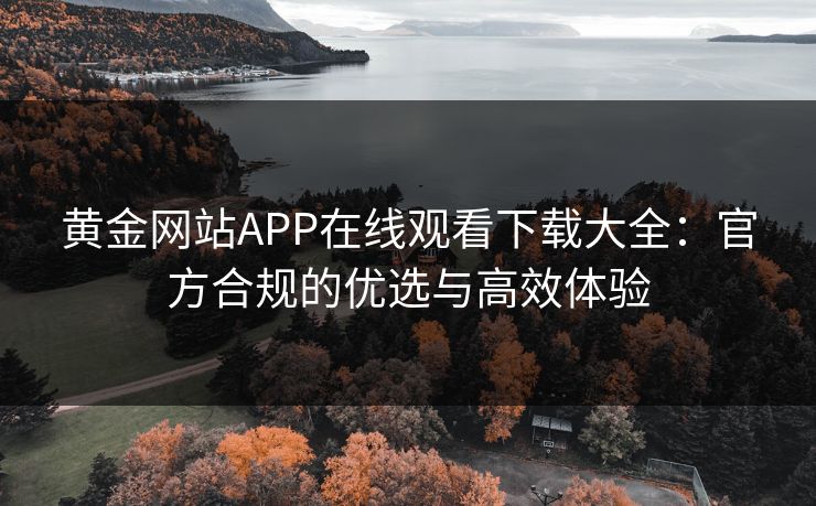 黄金网站APP在线观看下载大全：官方合规的优选与高效体验