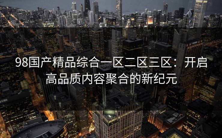98国产精品综合一区二区三区：开启高品质内容聚合的新纪元