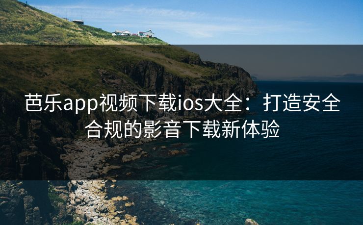 芭乐app视频下载ios大全：打造安全合规的影音下载新体验