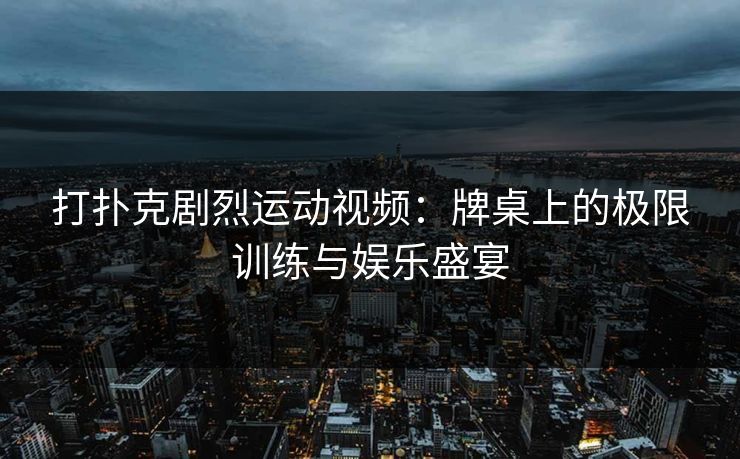 打扑克剧烈运动视频：牌桌上的极限训练与娱乐盛宴