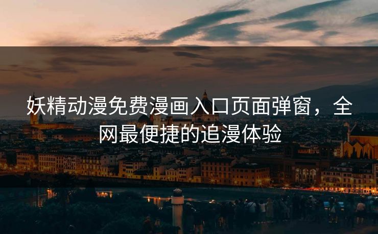 妖精动漫免费漫画入口页面弹窗，全网最便捷的追漫体验