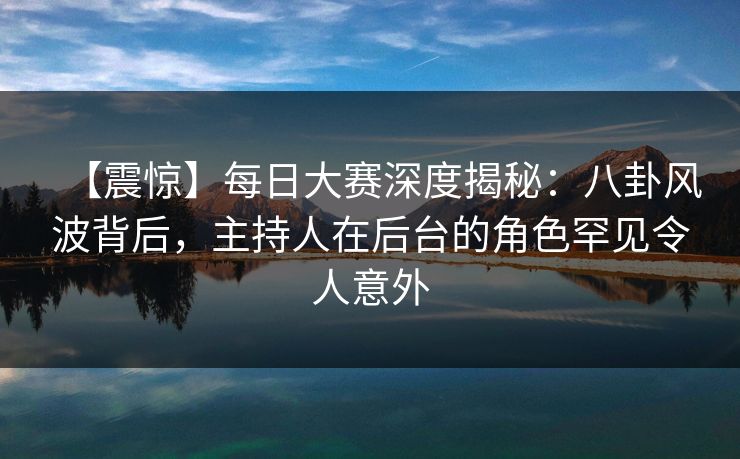 【震惊】每日大赛深度揭秘：八卦风波背后，主持人在后台的角色罕见令人意外