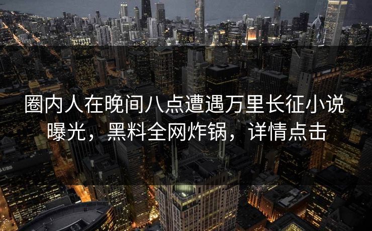圈内人在晚间八点遭遇万里长征小说 曝光，黑料全网炸锅，详情点击