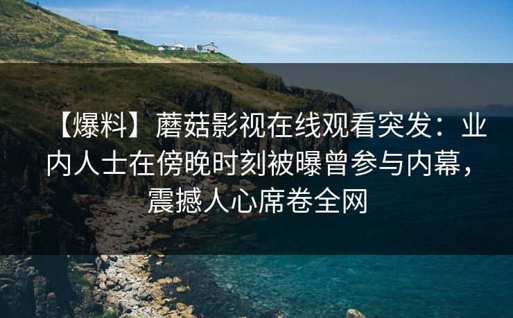 【爆料】蘑菇影视在线观看突发：业内人士在傍晚时刻被曝曾参与内幕，震撼人心席卷全网