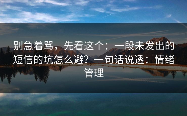 别急着骂，先看这个：一段未发出的短信的坑怎么避？一句话说透：情绪管理