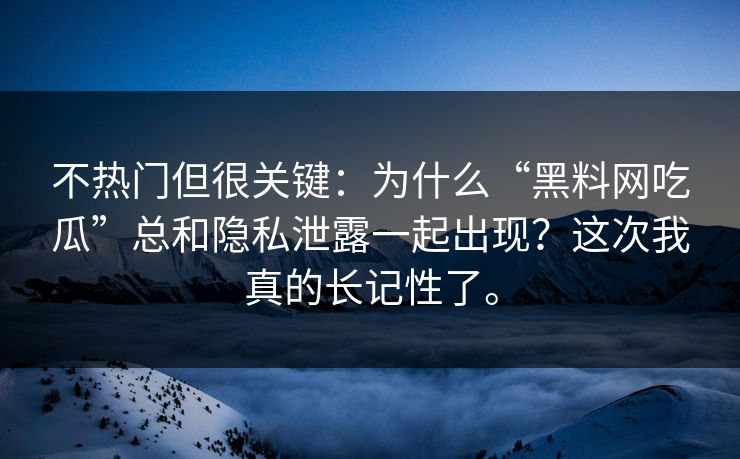 不热门但很关键：为什么“黑料网吃瓜”总和隐私泄露一起出现？这次我真的长记性了。