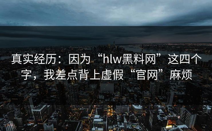 真实经历：因为“hlw黑料网”这四个字，我差点背上虚假“官网”麻烦