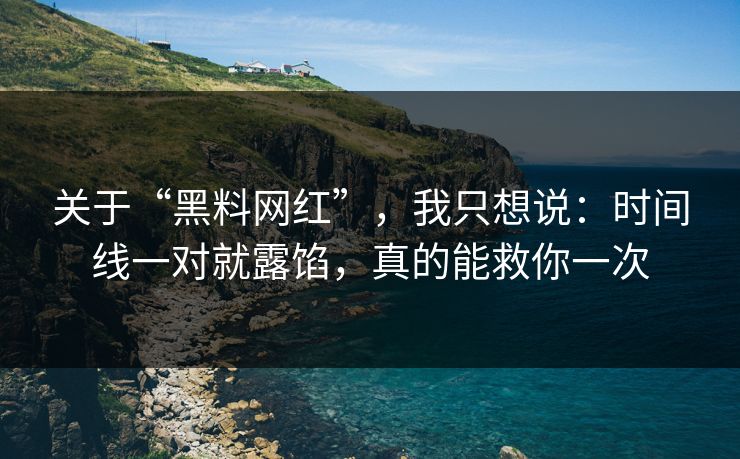 关于“黑料网红”，我只想说：时间线一对就露馅，真的能救你一次