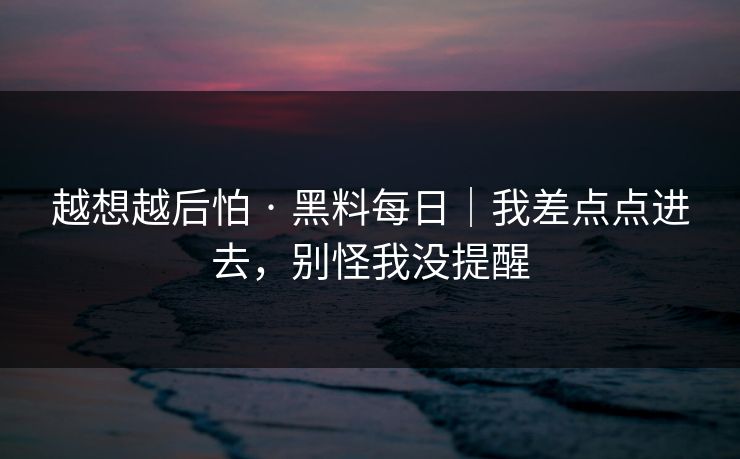 越想越后怕 · 黑料每日｜我差点点进去，别怪我没提醒