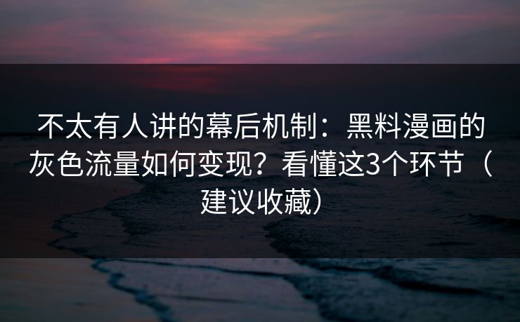 不太有人讲的幕后机制：黑料漫画的灰色流量如何变现？看懂这3个环节（建议收藏）