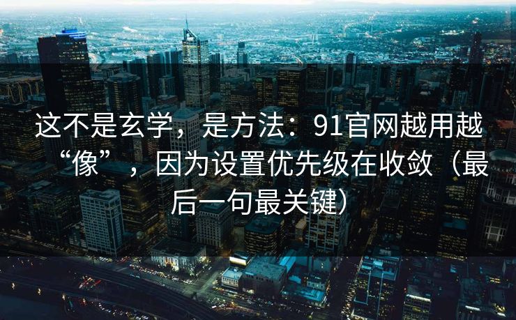这不是玄学，是方法：91官网越用越“像”，因为设置优先级在收敛（最后一句最关键）