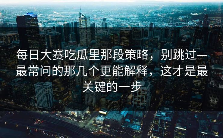 每日大赛吃瓜里那段策略，别跳过—最常问的那几个更能解释，这才是最关键的一步