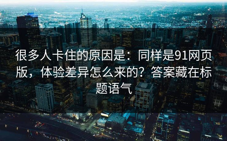 很多人卡住的原因是：同样是91网页版，体验差异怎么来的？答案藏在标题语气